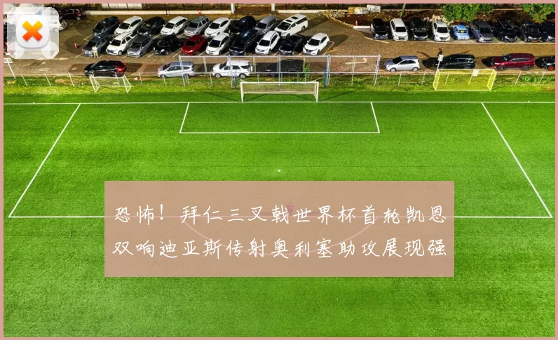 恐怖!拜仁三叉戟世界杯首轮凯恩双响迪亚斯传射奥利塞助攻展现强大实力