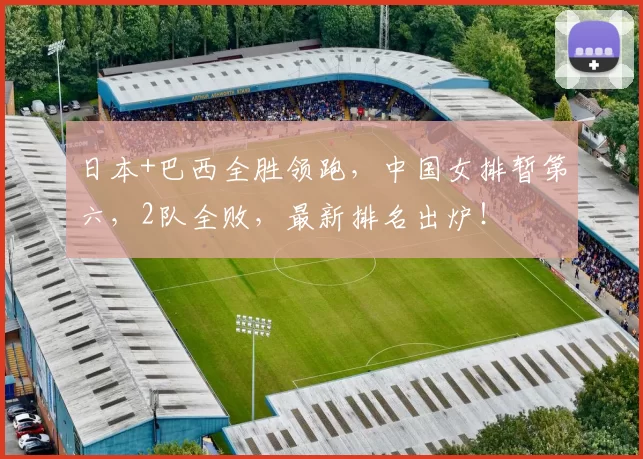 日本+巴西全胜领跑,中国女排暂第六,2队全败,最新排名出炉!