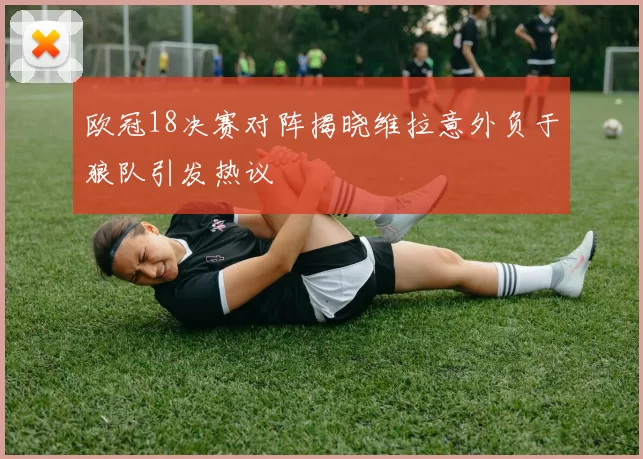 欧冠18决赛对阵揭晓维拉意外负于狼队引发热议