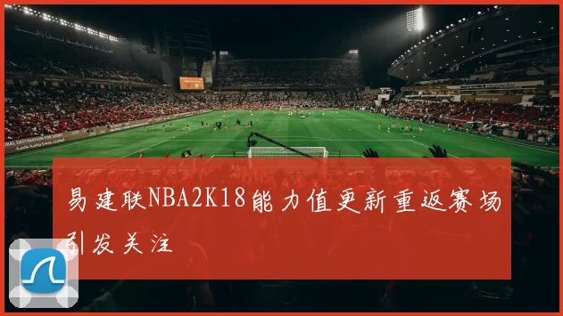 易建联NBA2K18能力值更新重返赛场引发关注