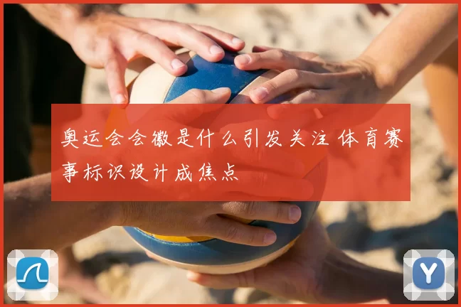 奥运会会徽是什么引发关注 体育赛事标识设计成焦点