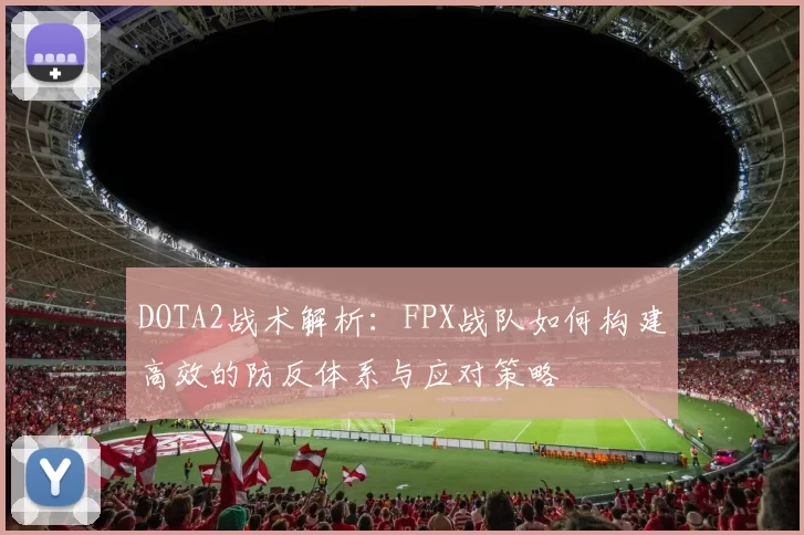 DOTA2战术解析:FPX战队如何构建高效的防反体系与应对策略