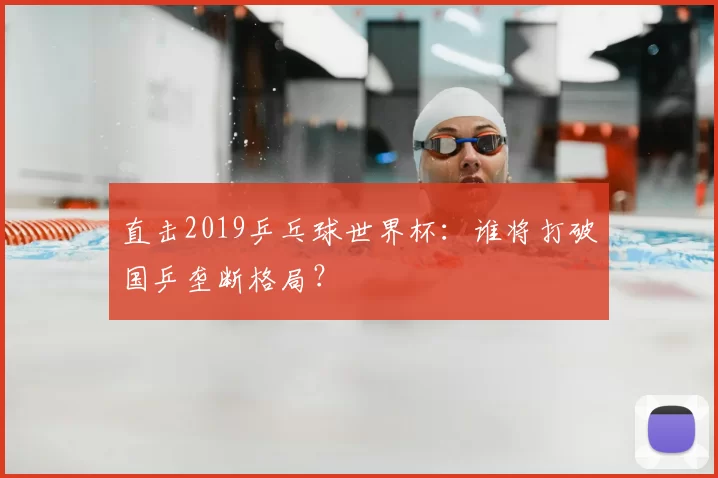 直击2019乒乓球世界杯:谁将打破国乒垄断格局?