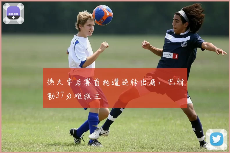 热火季后赛首轮遭逆转出局,巴特勒37分难救主