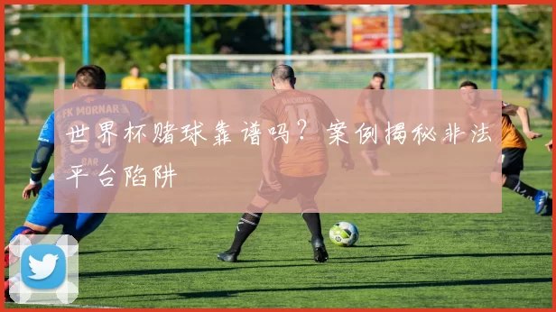 世界杯赌球靠谱吗？案例揭秘非法平台陷阱