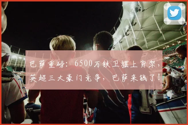 巴萨重磅:6500万铁卫摆上货架,英超三大豪门竞争,巴萨来钱了!_尔斯·孔德_曼城_巴塞罗那