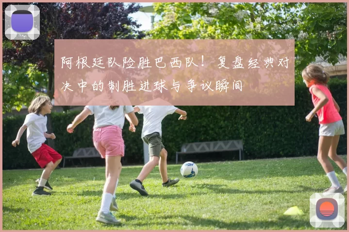 阿根廷队险胜巴西队！复盘经典对决中的制胜进球与争议瞬间