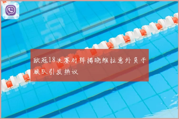 欧冠18决赛对阵揭晓维拉意外负于狼队引发热议