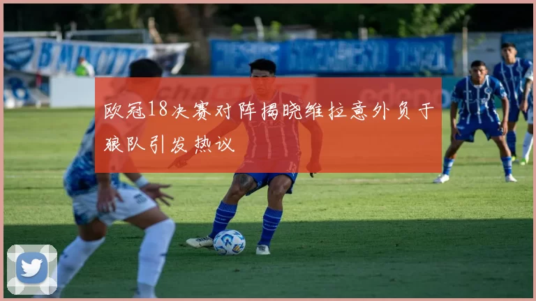 欧冠18决赛对阵揭晓维拉意外负于狼队引发热议