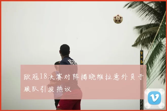 欧冠18决赛对阵揭晓维拉意外负于狼队引发热议