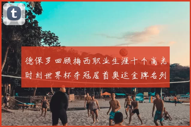德保罗回顾梅西职业生涯十个高光时刻世界杯夺冠居首奥运金牌名列第四