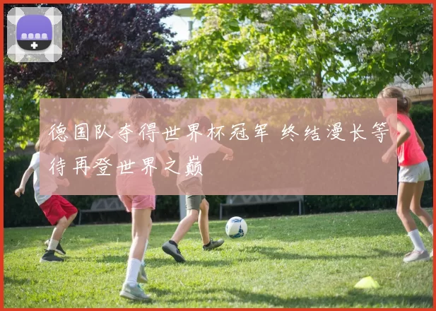 德国队夺得世界杯冠军 终结漫长等待再登世界之巅