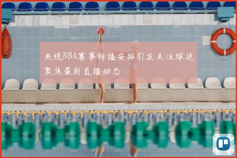 央视NBA赛事转播安排引发关注球迷聚焦最新直播动态
