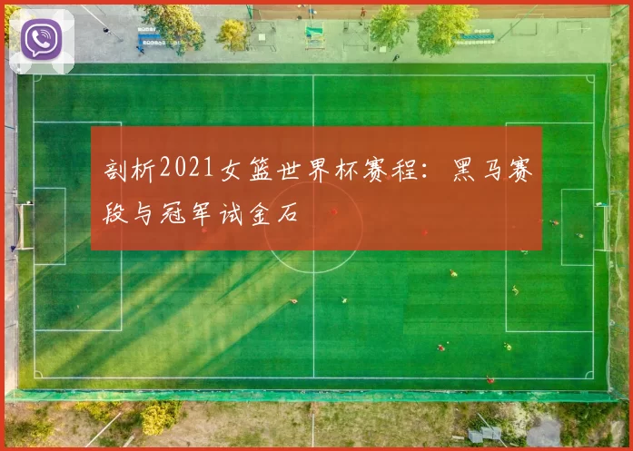 剖析2021女篮世界杯赛程：黑马赛段与冠军试金石