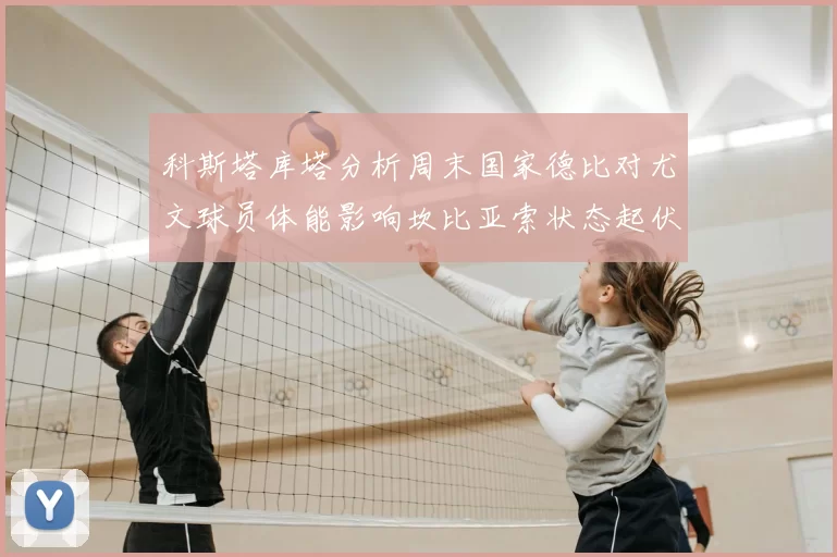 科斯塔库塔分析周末国家德比对尤文球员体能影响坎比亚索状态起伏不定