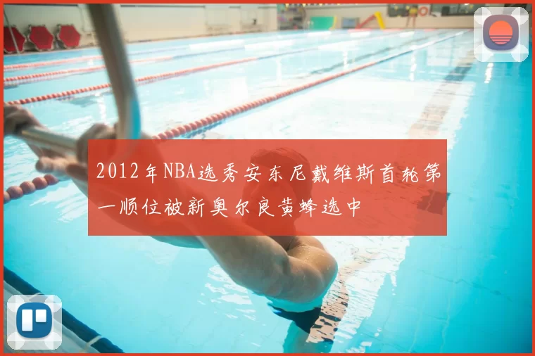 2012年NBA选秀安东尼戴维斯首轮第一顺位被新奥尔良黄蜂选中