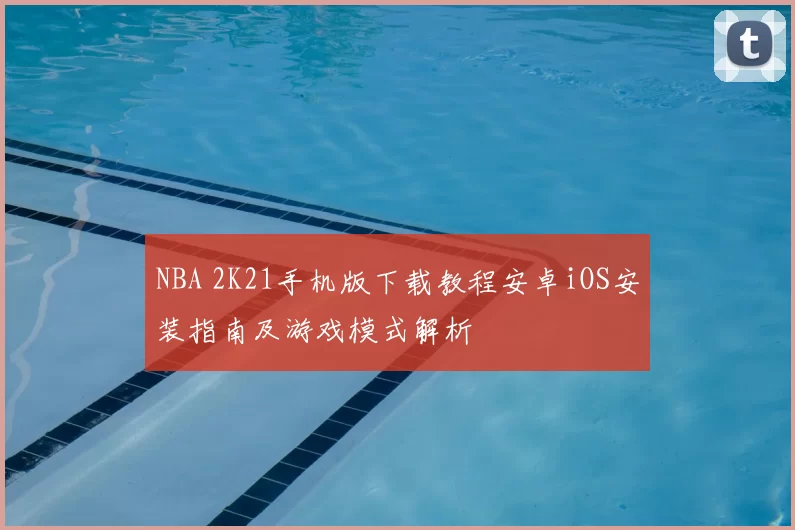 NBA 2K21手机版下载教程安卓iOS安装指南及游戏模式解析