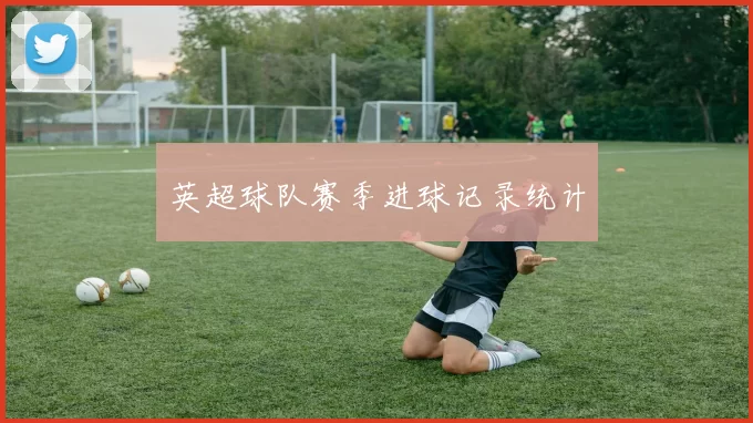 英超球队赛季进球记录统计