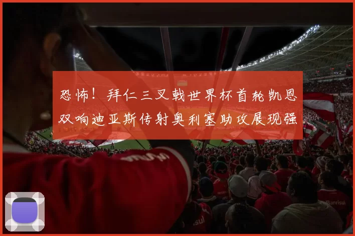 恐怖!拜仁三叉戟世界杯首轮凯恩双响迪亚斯传射奥利塞助攻展现强大实力