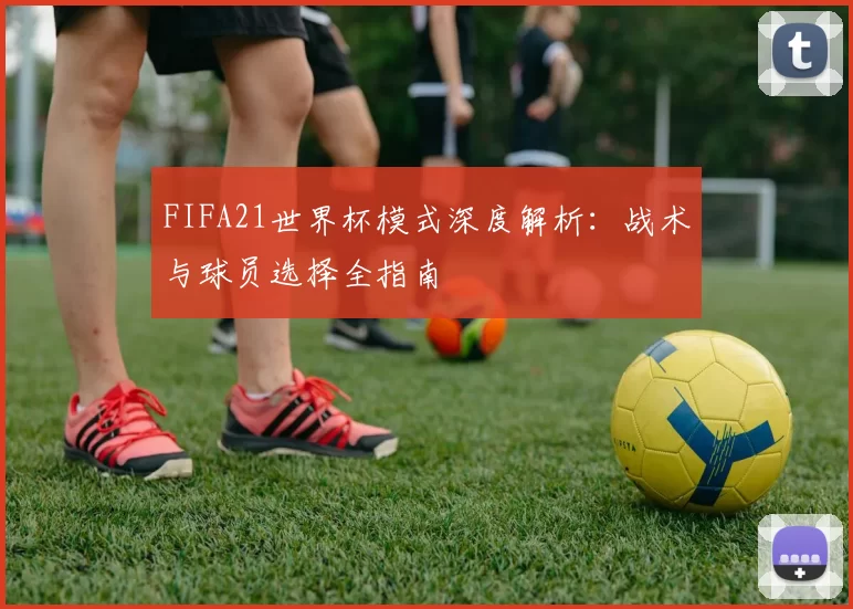 FIFA21世界杯模式深度解析:战术与球员选择全指南