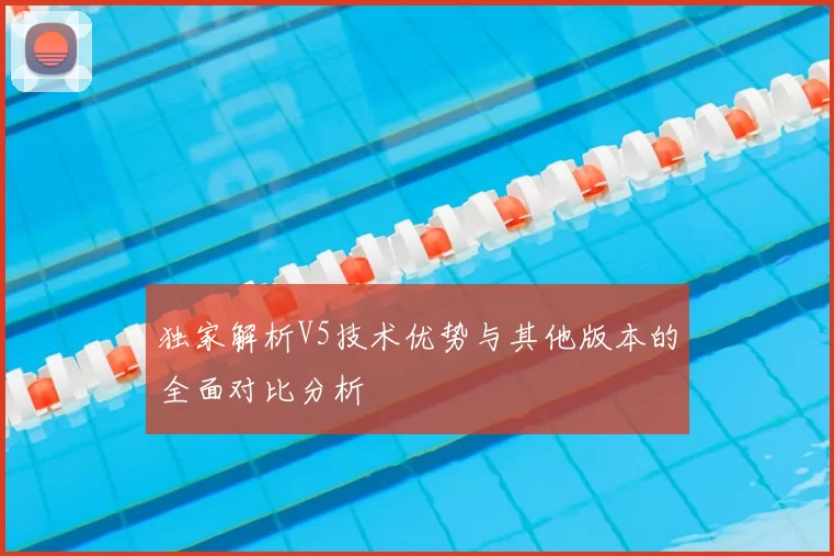 独家解析V5技术优势与其他版本的全面对比分析