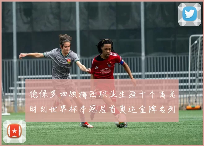 德保罗回顾梅西职业生涯十个高光时刻世界杯夺冠居首奥运金牌名列第四
