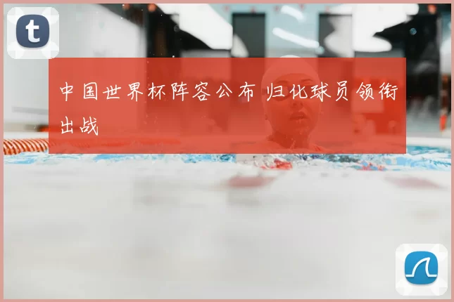 中国世界杯阵容公布 归化球员领衔出战