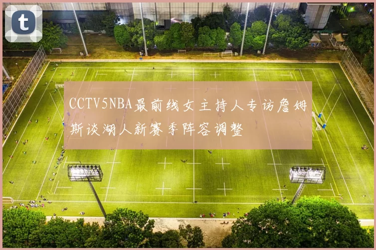 CCTV5NBA最前线女主持人专访詹姆斯谈湖人新赛季阵容调整