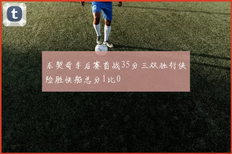 东契奇季后赛首战35分三双独行侠险胜快船总分1比0