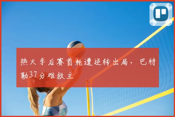 热火季后赛首轮遭逆转出局，巴特勒37分难救主
