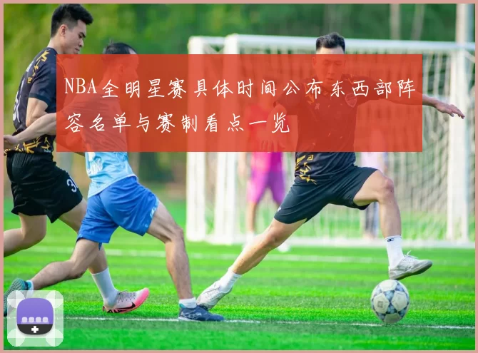 NBA全明星赛具体时间公布东西部阵容名单与赛制看点一览