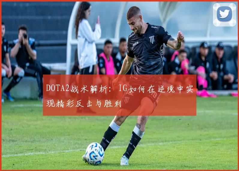 DOTA2战术解析:IG如何在逆境中实现精彩反击与胜利
