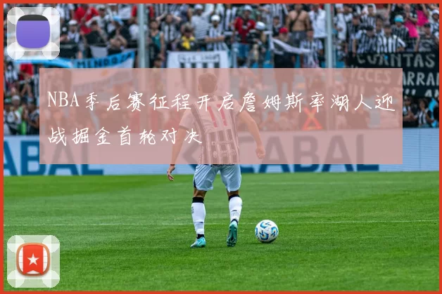 NBA季后赛征程开启詹姆斯率湖人迎战掘金首轮对决