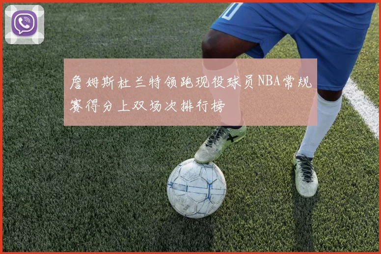 詹姆斯杜兰特领跑现役球员NBA常规赛得分上双场次排行榜