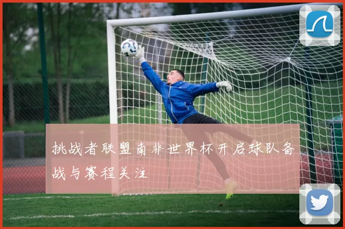 挑战者联盟南非世界杯开启球队备战与赛程关注