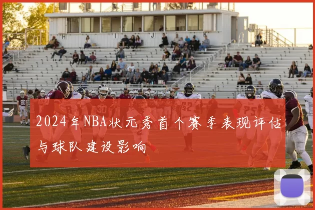 2024年NBA状元秀首个赛季表现评估与球队建设影响