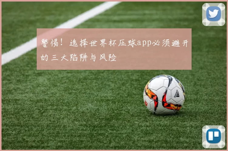 警惕!选择世界杯压球app必须避开的三大陷阱与风险