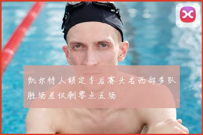 凯尔特人锁定季后赛头名西部多队胜场差仅剩零点五场