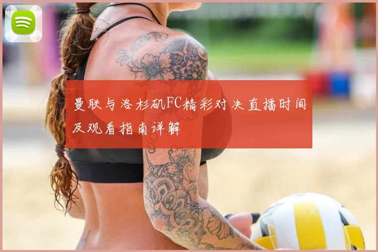 曼联与洛杉矶FC精彩对决直播时间及观看指南详解