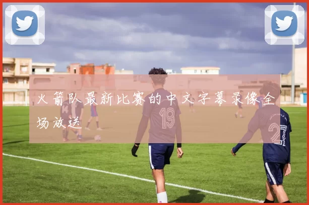 火箭队最新比赛的中文字幕录像全场放送