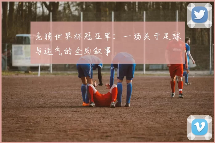 竞猜世界杯冠亚军:一场关于足球与运气的全民叙事