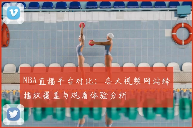 NBA直播平台对比：各大视频网站转播权覆盖与观看体验分析
