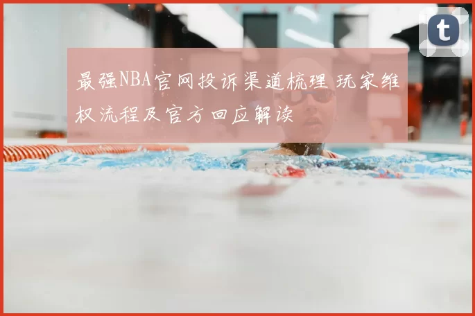 最强NBA官网投诉渠道梳理 玩家维权流程及官方回应解读