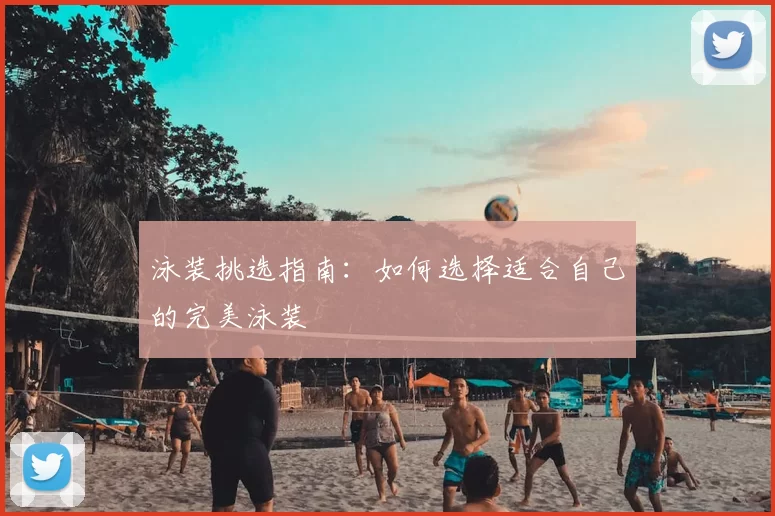 泳装挑选指南：如何选择适合自己的完美泳装