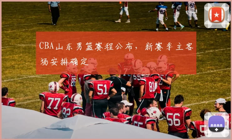 CBA山东男篮赛程公布，新赛季主客场安排确定