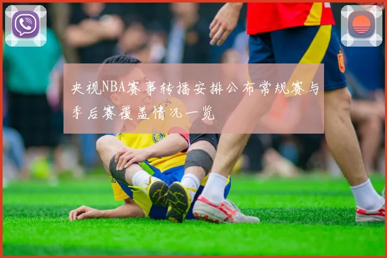 央视NBA赛事转播安排公布常规赛与季后赛覆盖情况一览