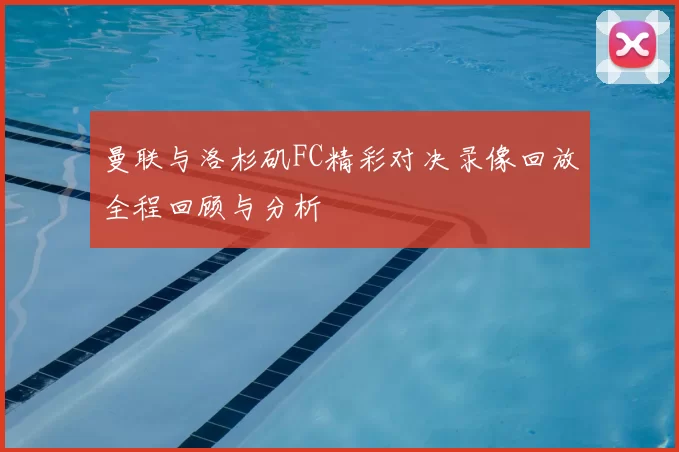 曼联与洛杉矶FC精彩对决录像回放全程回顾与分析