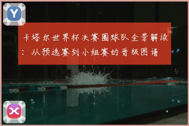 卡塔尔世界杯决赛圈球队全景解读:从预选赛到小组赛的晋级图谱