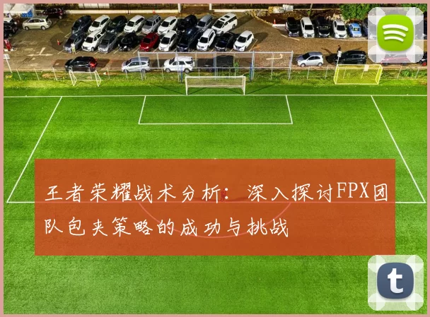王者荣耀战术分析：深入探讨FPX团队包夹策略的成功与挑战