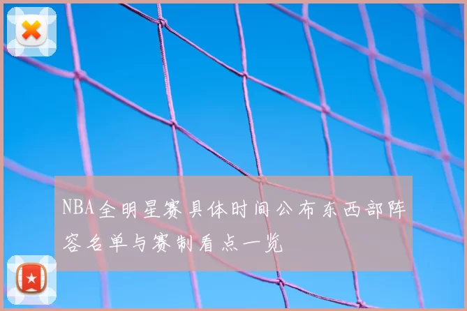 NBA全明星赛具体时间公布东西部阵容名单与赛制看点一览